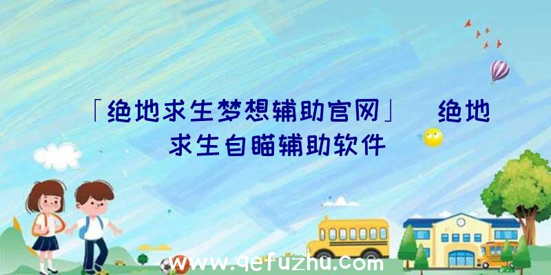 「绝地求生梦想辅助官网」|绝地求生自瞄辅助软件